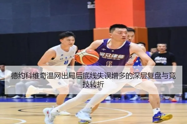 德约科维奇温网出局后底线失误增多的深层复盘与竞技转折